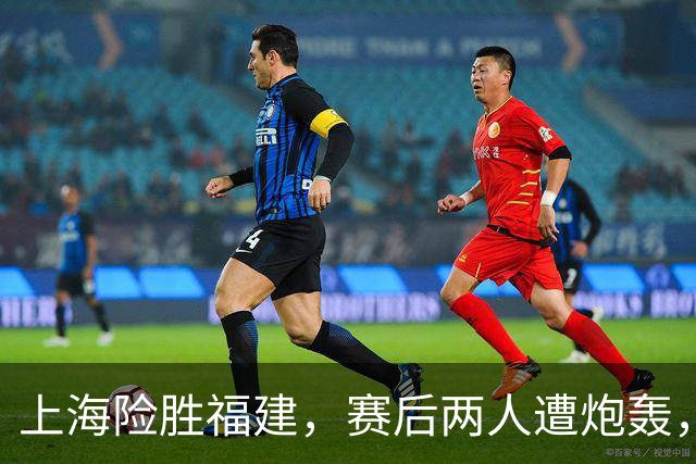 上海险胜福建，赛后两人遭炮轰，没防守球风软，被裁进入倒计时