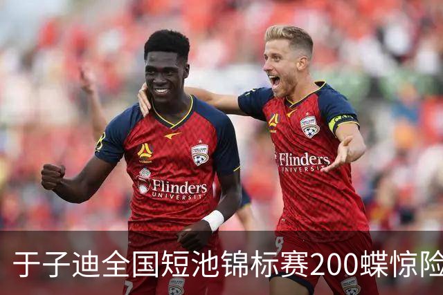 于子迪全国短池锦标赛200蝶惊险夺冠，险被上海选手超越