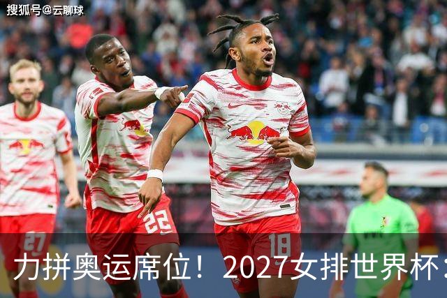 力拼奥运席位！2027女排世界杯：中国与荷兰瑞士瑞典同组