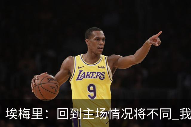 埃梅里：回到主场情况将不同 我们会有更多机会