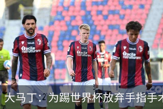 大马丁：为踢世界杯放弃手指手术，现在手指畸形已经无法握拳