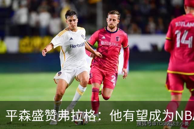 平森盛赞弗拉格：他有望成为NBA未来门面 这小子与众不同