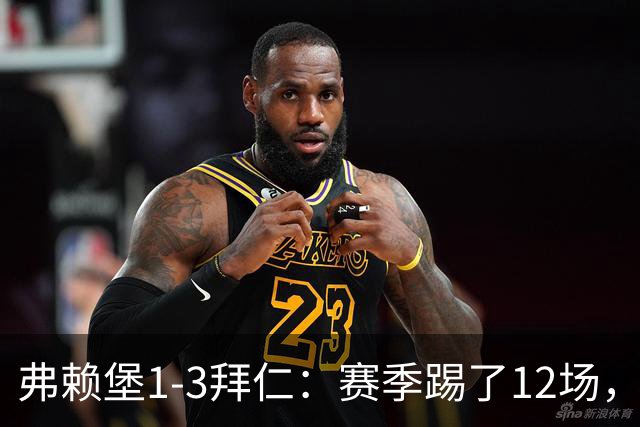 弗赖堡1-3拜仁：赛季踢了12场，这竟然是拜仁最大的客场赢球比分