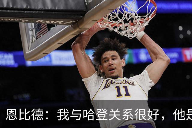 恩比德：我与哈登关系很好，他是我合作过前三的球星