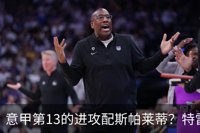 意甲第13的进攻配斯帕莱蒂？特雷维萨尼点名尤文引援