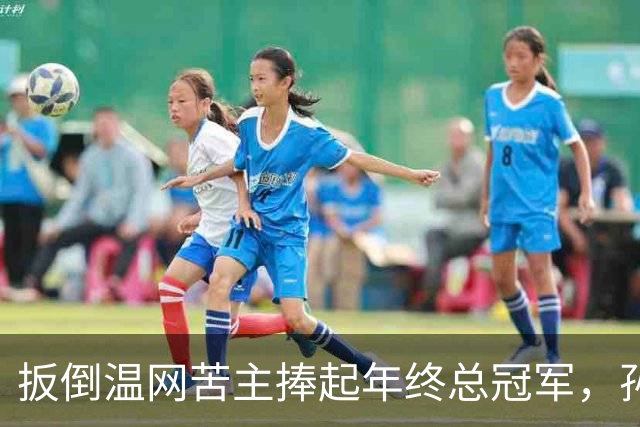 扳倒温网苦主捧起年终总冠军，孙心然：接过接力棒，但不必成为下一个郑钦文