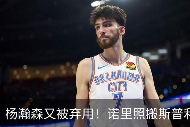 杨瀚森又被弃用！诺里照搬斯普利特使用杨瀚森的说明书