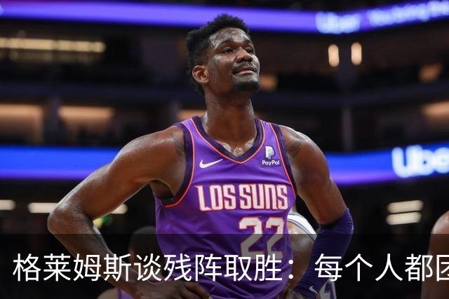 格莱姆斯谈残阵取胜：每个人都团队作战 这就是我们的赢球之道