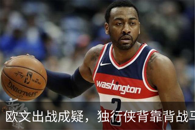 欧文出战成疑，独行侠背靠背战马刺5人缺席