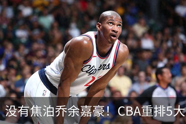 没有焦泊乔余嘉豪！CBA重排5大中锋，两老将还能打，郭士强该看清