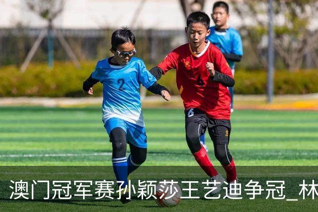 澳门冠军赛孙颖莎王艺迪争冠 林诗栋4-1胜王楚钦