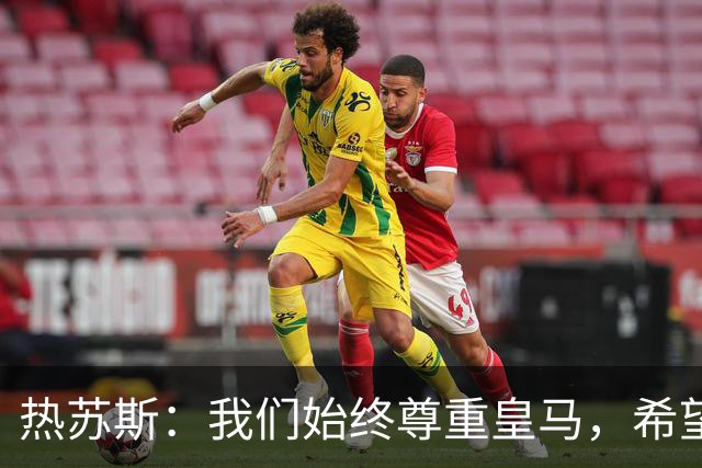 热苏斯：我们始终尊重皇马，希望能在国家德比出场并进球