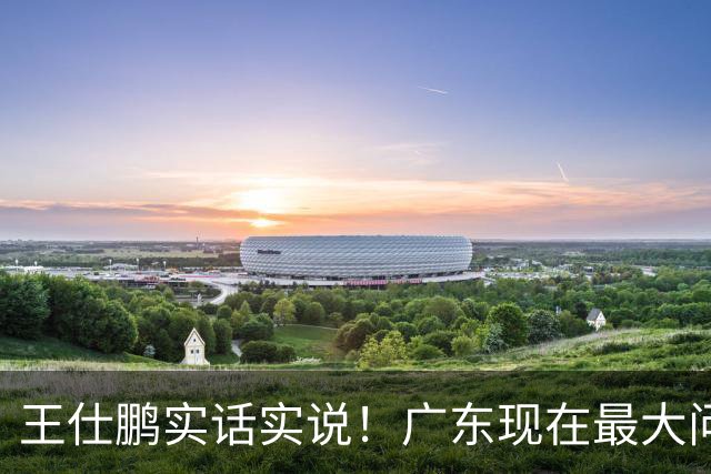 王仕鹏实话实说！广东现在最大问题在防守端，季前赛就初见端倪