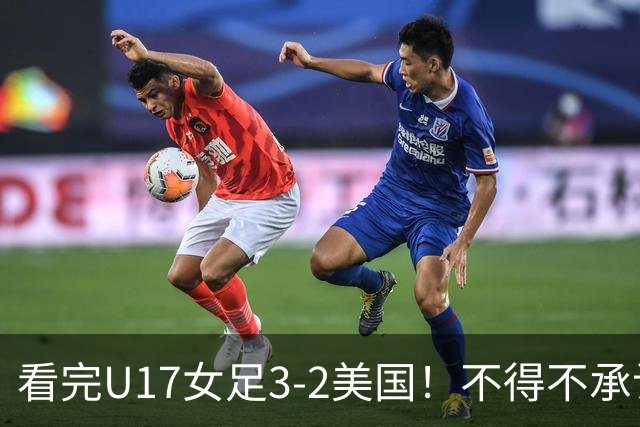 看完U17女足3-2美国！不得不承认的5个事实，女足用实力打脸质疑