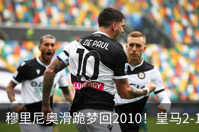 穆里尼奥滑跪梦回2010！皇马2-1攻陷诺坎普，谁说狂人过时了？