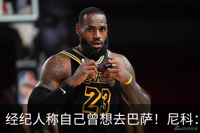 经纪人称自己曾想去巴萨！尼科：说得不准，我为了留队拒绝很多队