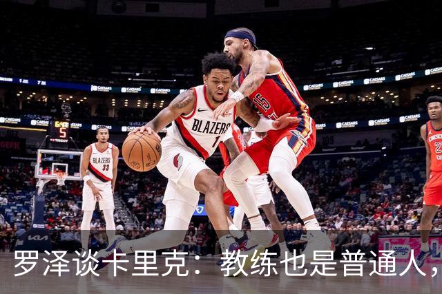 罗泽谈卡里克：教练也是普通人，比赛结果有时取决于运气