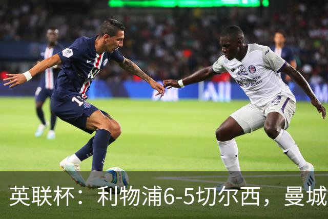 英联杯：利物浦6-5切尔西，曼城4-3布莱顿，维拉0-3，八强对阵出炉