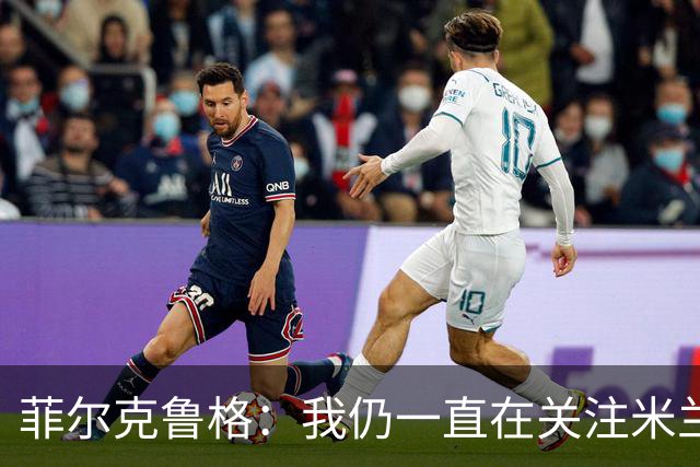 菲尔克鲁格：我仍一直在关注米兰 无法透露当初为何离开米兰