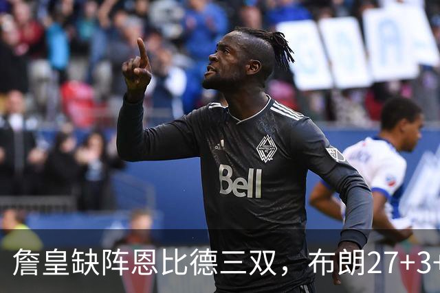 詹皇缺阵恩比德三双，布朗27+3+5+3，76人力克雄鹿豪取三连胜