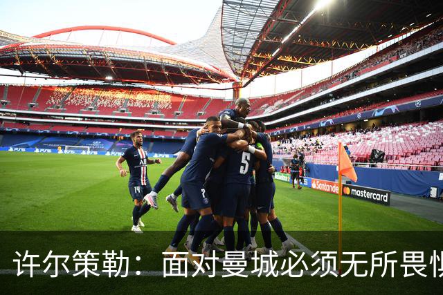 许尔策勒：面对曼城必须无所畏惧，我们有信心和他们抗衡