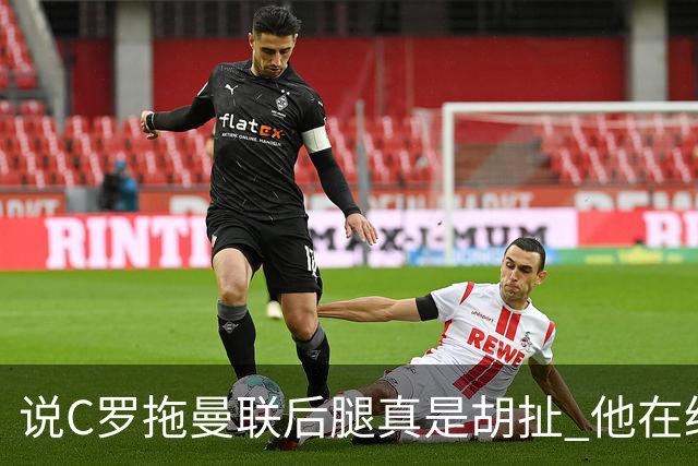 说C罗拖曼联后腿真是胡扯 他在给索帅不断续命