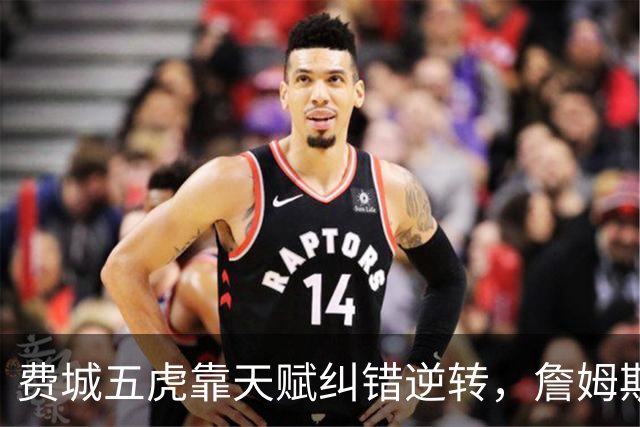费城五虎靠天赋纠错逆转，詹姆斯终于不需要扛大旗