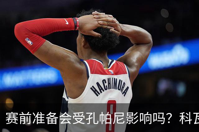 赛前准备会受孔帕尼影响吗？科瓦奇：他们的配置能应对这一切