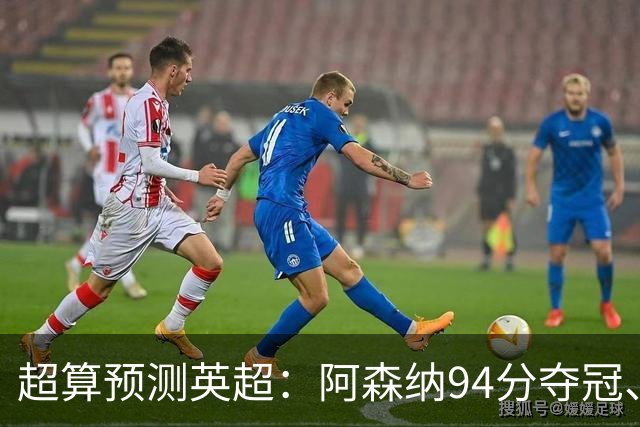 超算预测英超：阿森纳94分夺冠、曼联55分第9