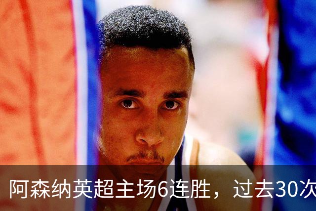 阿森纳英超主场6连胜，过去30次主场对埃弗顿只输过1场