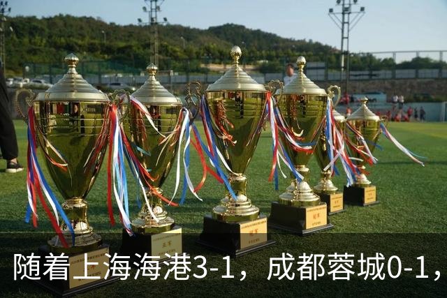 随着上海海港3-1，成都蓉城0-1，北京国安4-3，中超最新积分榜出炉