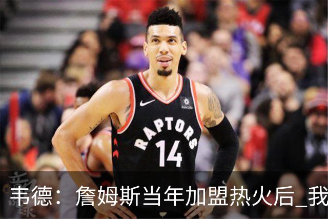 韦德：詹姆斯当年加盟热火后 我们花了大约一年时间才找到默契