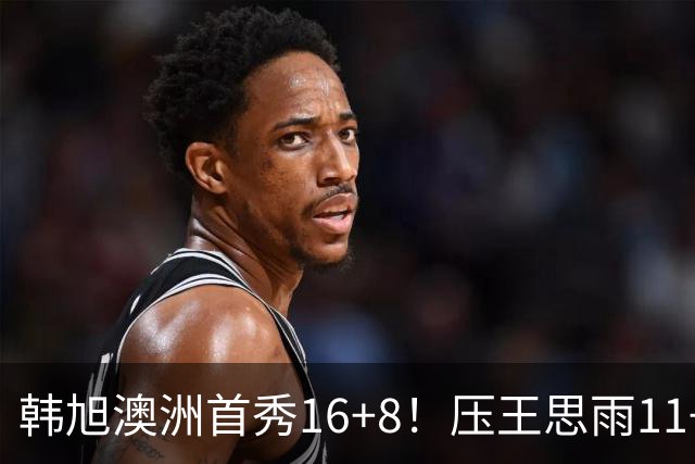 韩旭澳洲首秀16+8！压王思雨11+2+2+2赢中国德比 获赛季首胜