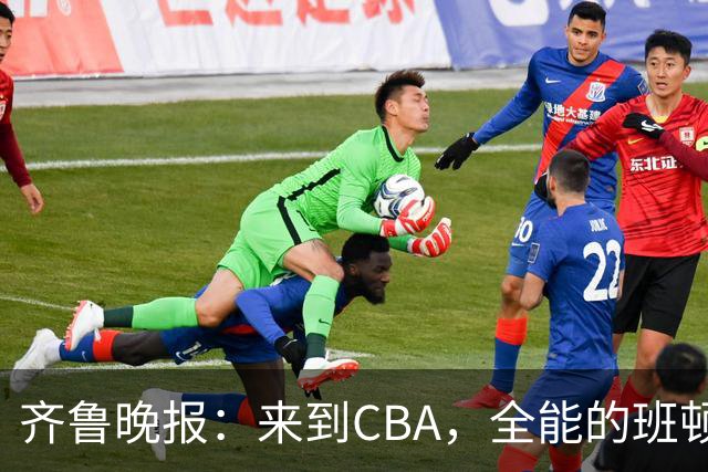 齐鲁晚报：来到CBA，全能的班顿为何变得水土不服？