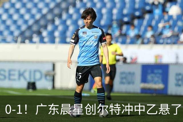 0-1！广东晨星创尔特冲中乙悬了：3大因素致首回合不敌江苏常晋