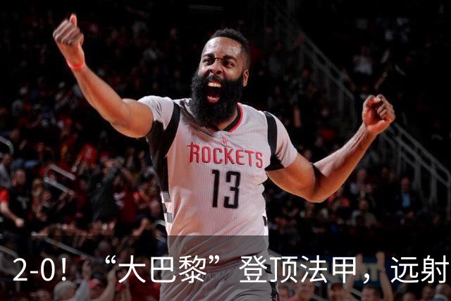 2-0！“大巴黎”登顶法甲，远射定乾坤，霍茨内切获巴黎生涯首球