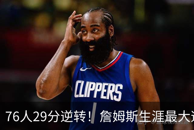 76人29分逆转！詹姆斯生涯最大逆转纪录&队史第二大逆转纪录