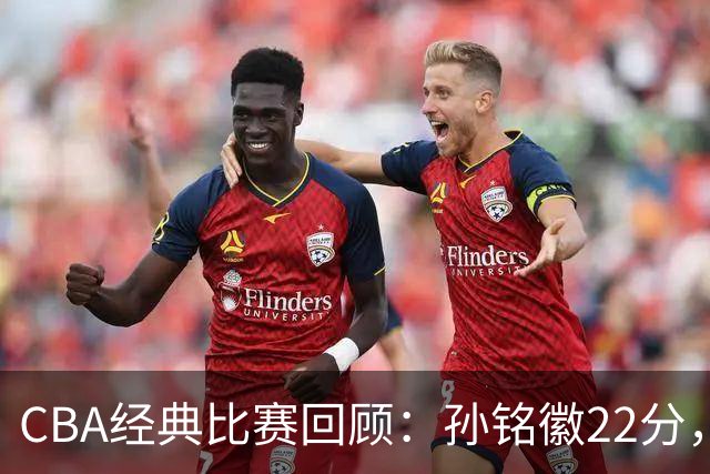 CBA经典比赛回顾：孙铭徽22分，广厦淘汰吉林晋级四强